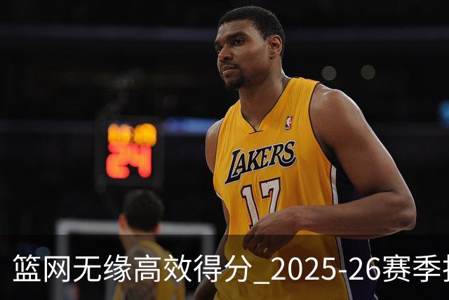 篮网无缘高效得分 2025-26赛季投篮命中率倒数第一